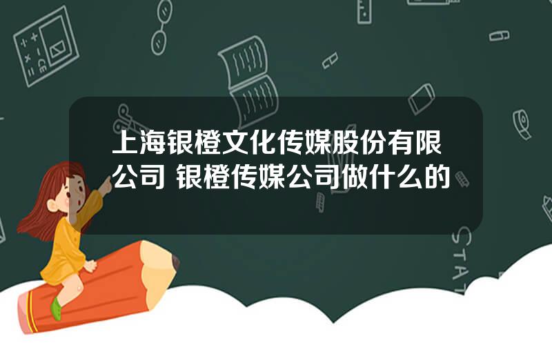 上海银橙文化传媒股份有限公司 银橙传媒公司做什么的